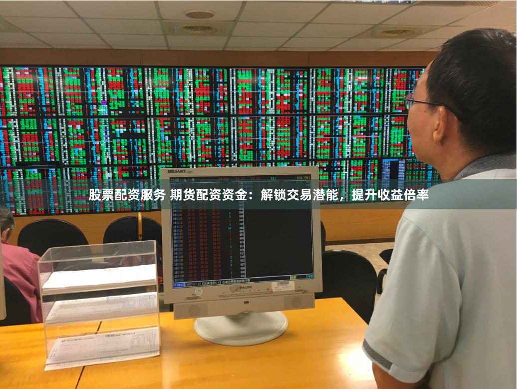 股票配资服务 期货配资资金：解锁交易潜能，提升收益倍率