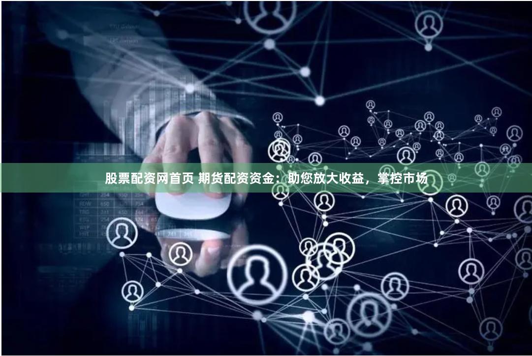 股票配资网首页 期货配资资金：助您放大收益，掌控市场