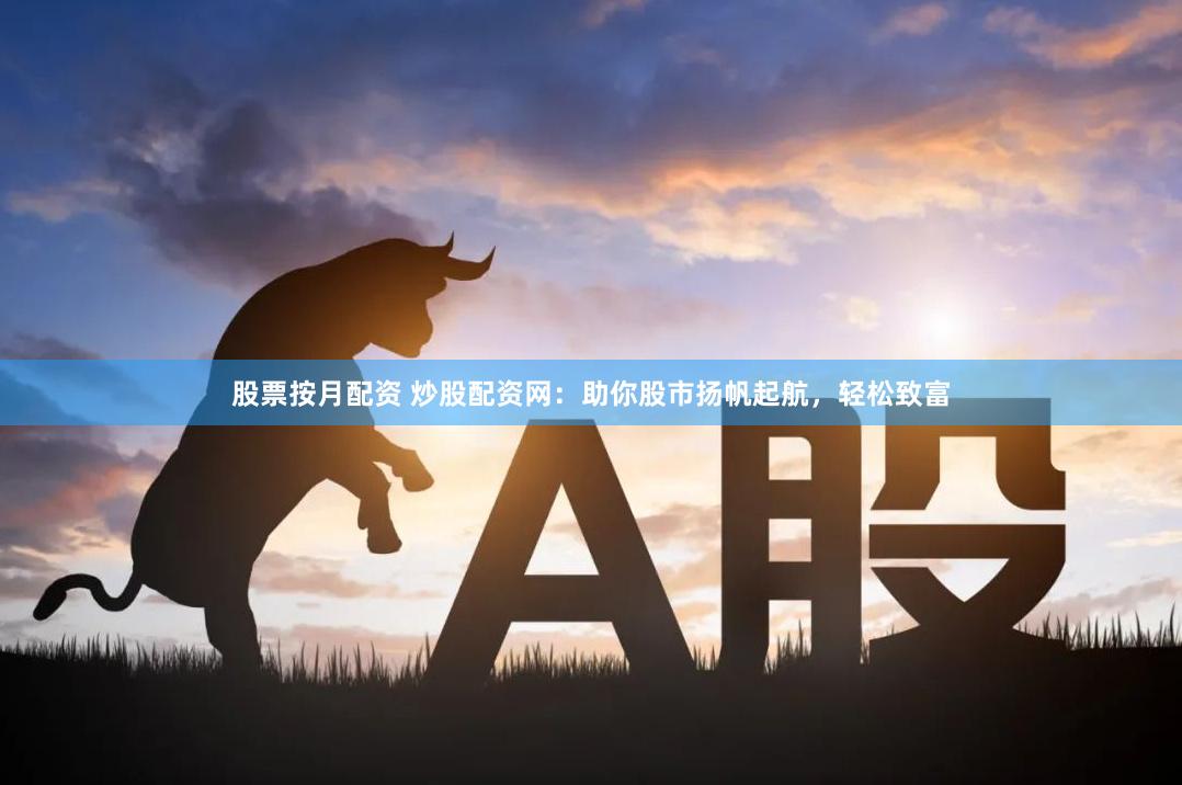 股票按月配资 炒股配资网：助你股市扬帆起航，轻松致富