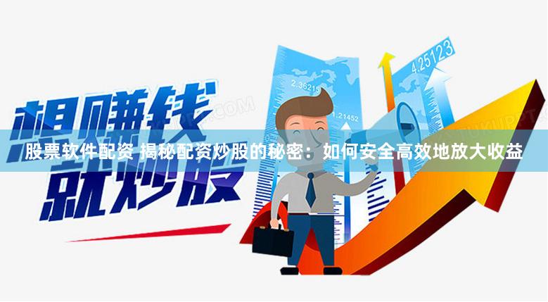 股票软件配资 揭秘配资炒股的秘密：如何安全高效地放大收益