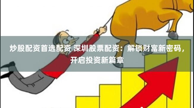 炒股配资首选配资 深圳股票配资：解锁财富新密码，开启投资新篇章