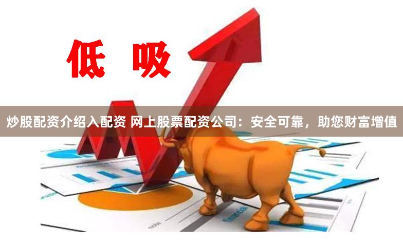 炒股配资介绍入配资 网上股票配资公司：安全可靠，助您财富增值
