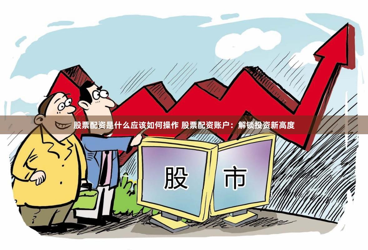 股票配资是什么应该如何操作 股票配资账户：解锁投资新高度