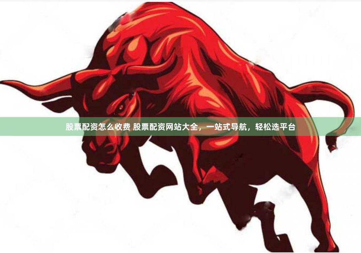 股票配资怎么收费 股票配资网站大全，一站式导航，轻松选平台