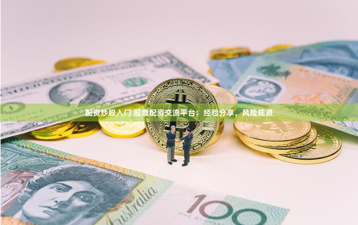 配资炒股入门 股票配资交流平台：经验分享，风险规避