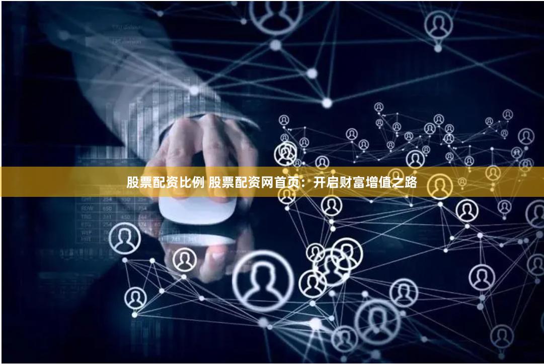 股票配资比例 股票配资网首页：开启财富增值之路