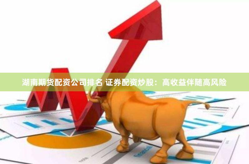 湖南期货配资公司排名 证券配资炒股：高收益伴随高风险