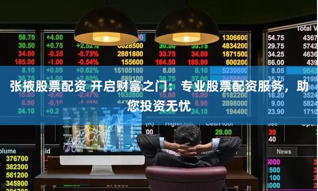 张掖股票配资 开启财富之门：专业股票配资服务，助您投资无忧