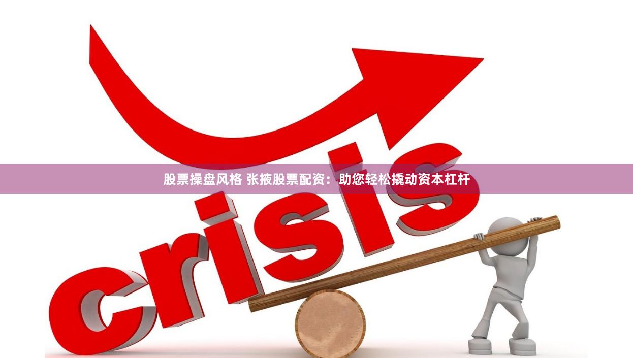 股票操盘风格 张掖股票配资：助您轻松撬动资本杠杆