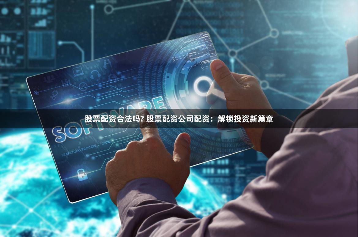股票配资合法吗? 股票配资公司配资：解锁投资新篇章