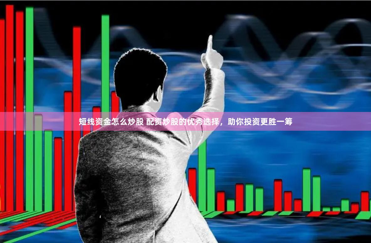 短线资金怎么炒股 配资炒股的优秀选择，助你投资更胜一筹