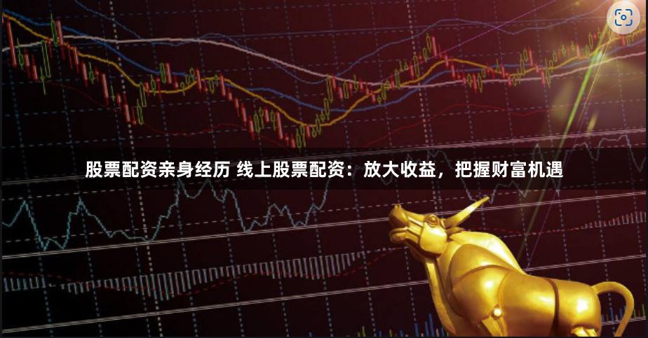 股票配资亲身经历 线上股票配资：放大收益，把握财富机遇