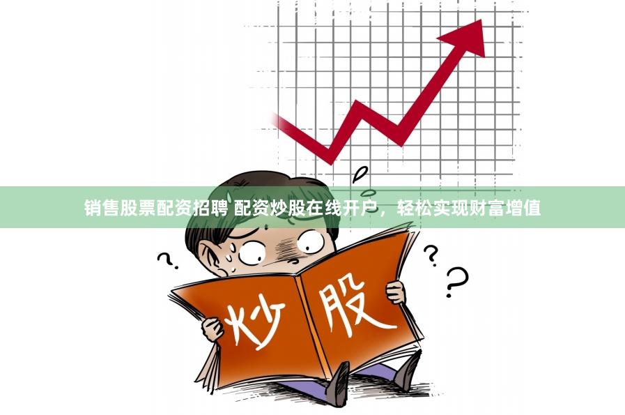 销售股票配资招聘 配资炒股在线开户，轻松实现财富增值