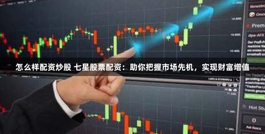 怎么样配资炒股 七星股票配资：助你把握市场先机，实现财富增值