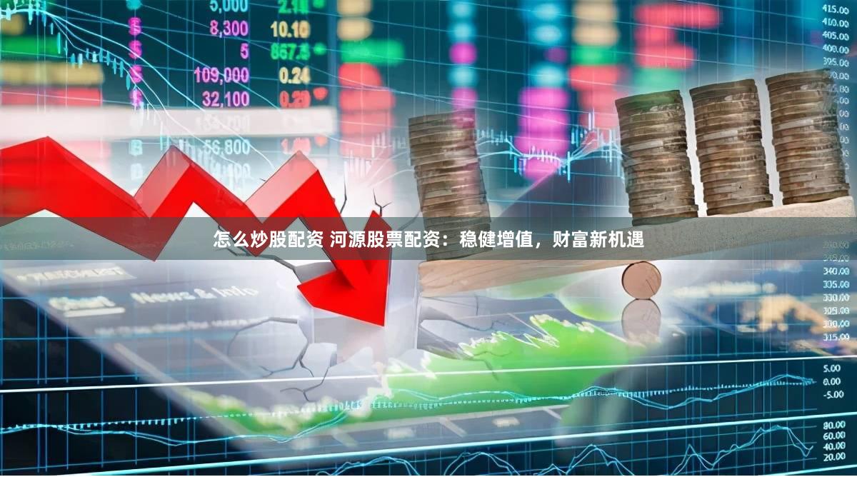 怎么炒股配资 河源股票配资：稳健增值，财富新机遇